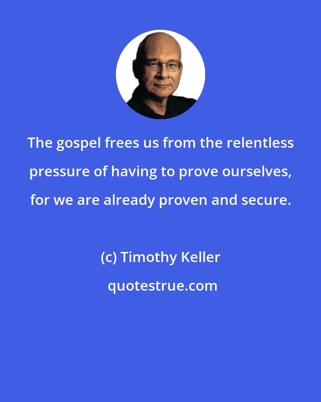 Timothy Keller: The gospel frees us from the relentless pressure of having to prove ourselves, for we are already proven and secure.