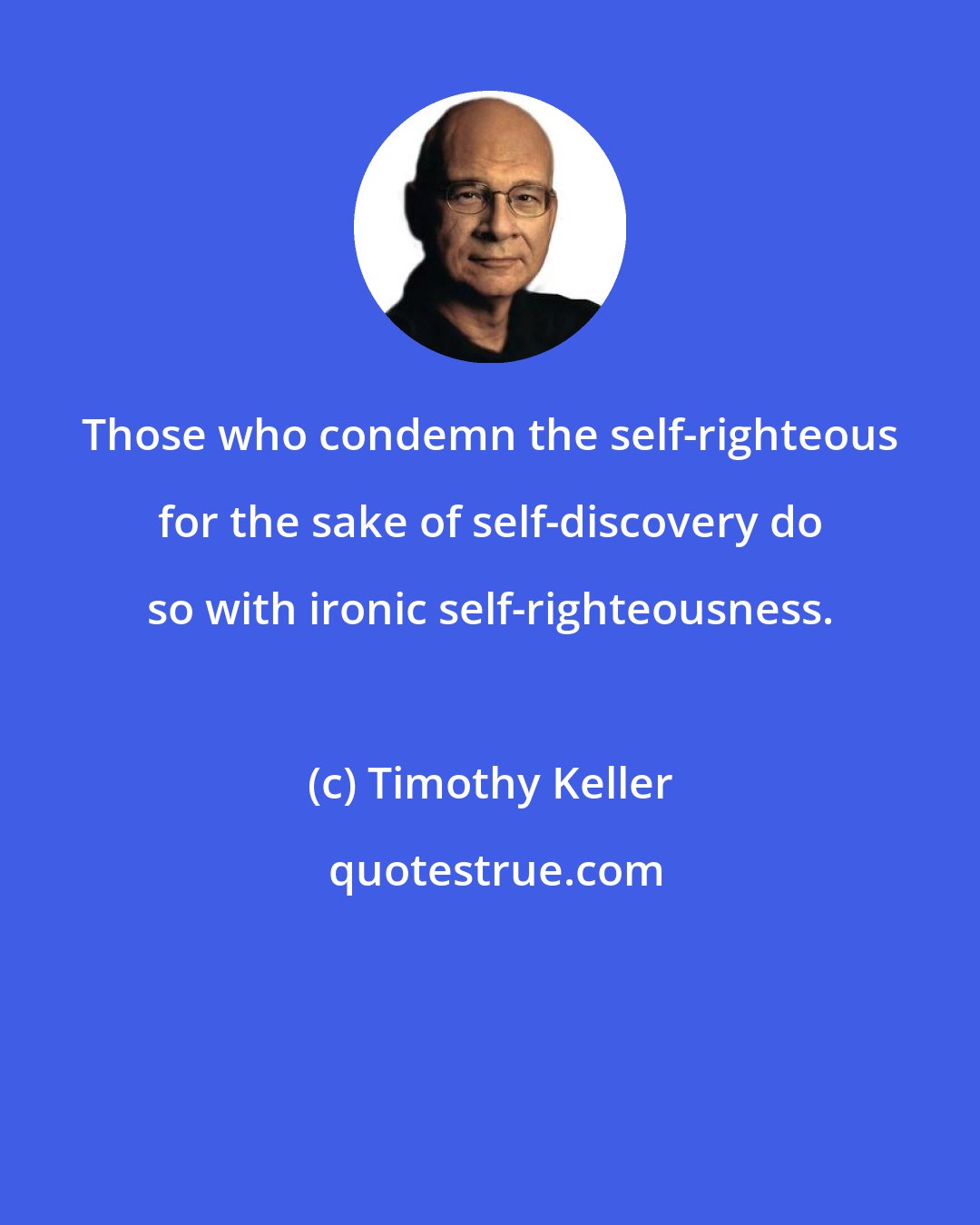 Timothy Keller: Those who condemn the self-righteous for the sake of self-discovery do so with ironic self-righteousness.