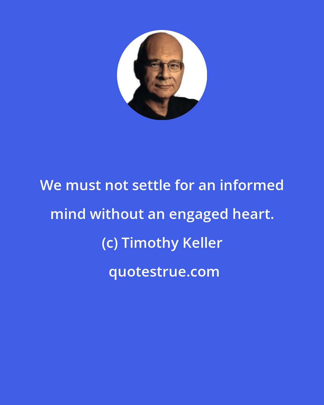 Timothy Keller: We must not settle for an informed mind without an engaged heart.