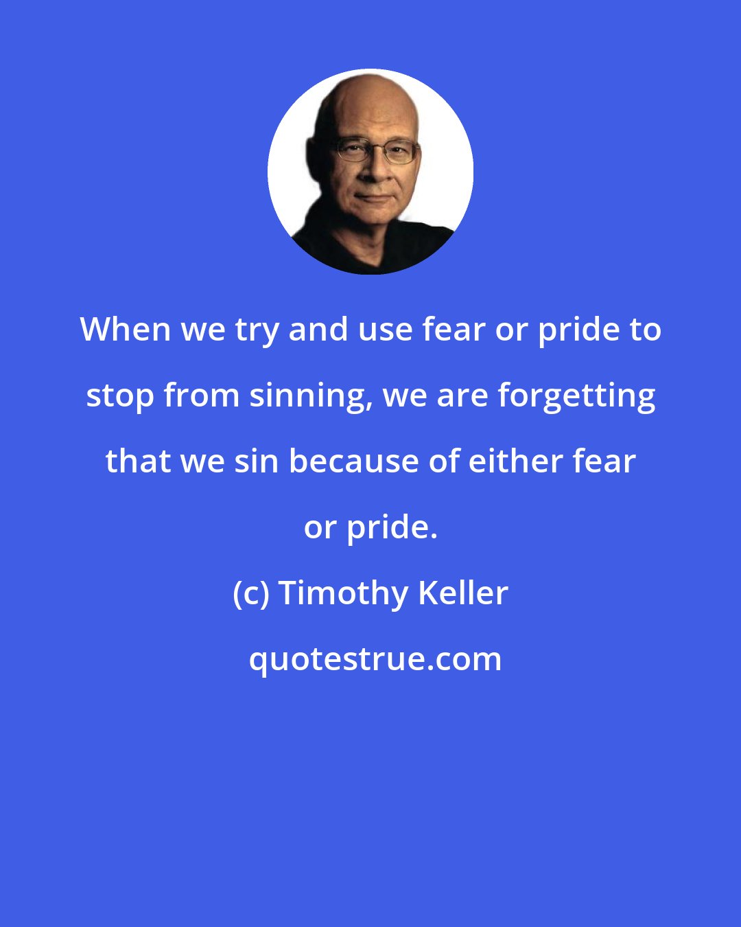 Timothy Keller: When we try and use fear or pride to stop from sinning, we are forgetting that we sin because of either fear or pride.