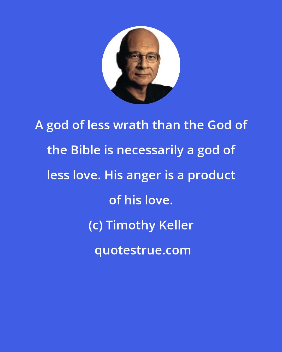 Timothy Keller: A god of less wrath than the God of the Bible is necessarily a god of less love. His anger is a product of his love.