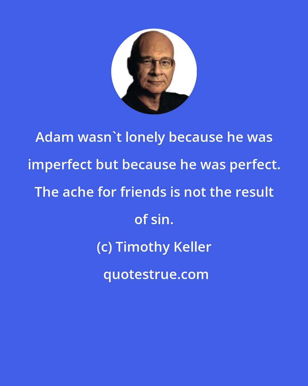 Timothy Keller: Adam wasn't lonely because he was imperfect but because he was perfect. The ache for friends is not the result of sin.