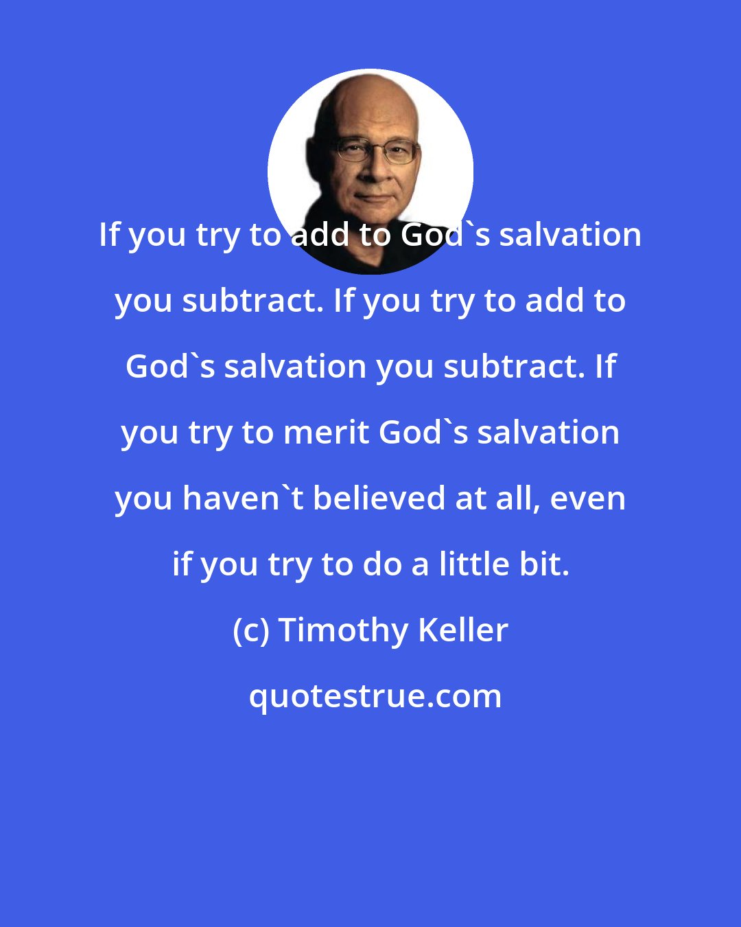 Timothy Keller: If you try to add to God's salvation you subtract. If you try to add to God's salvation you subtract. If you try to merit God's salvation you haven't believed at all, even if you try to do a little bit.