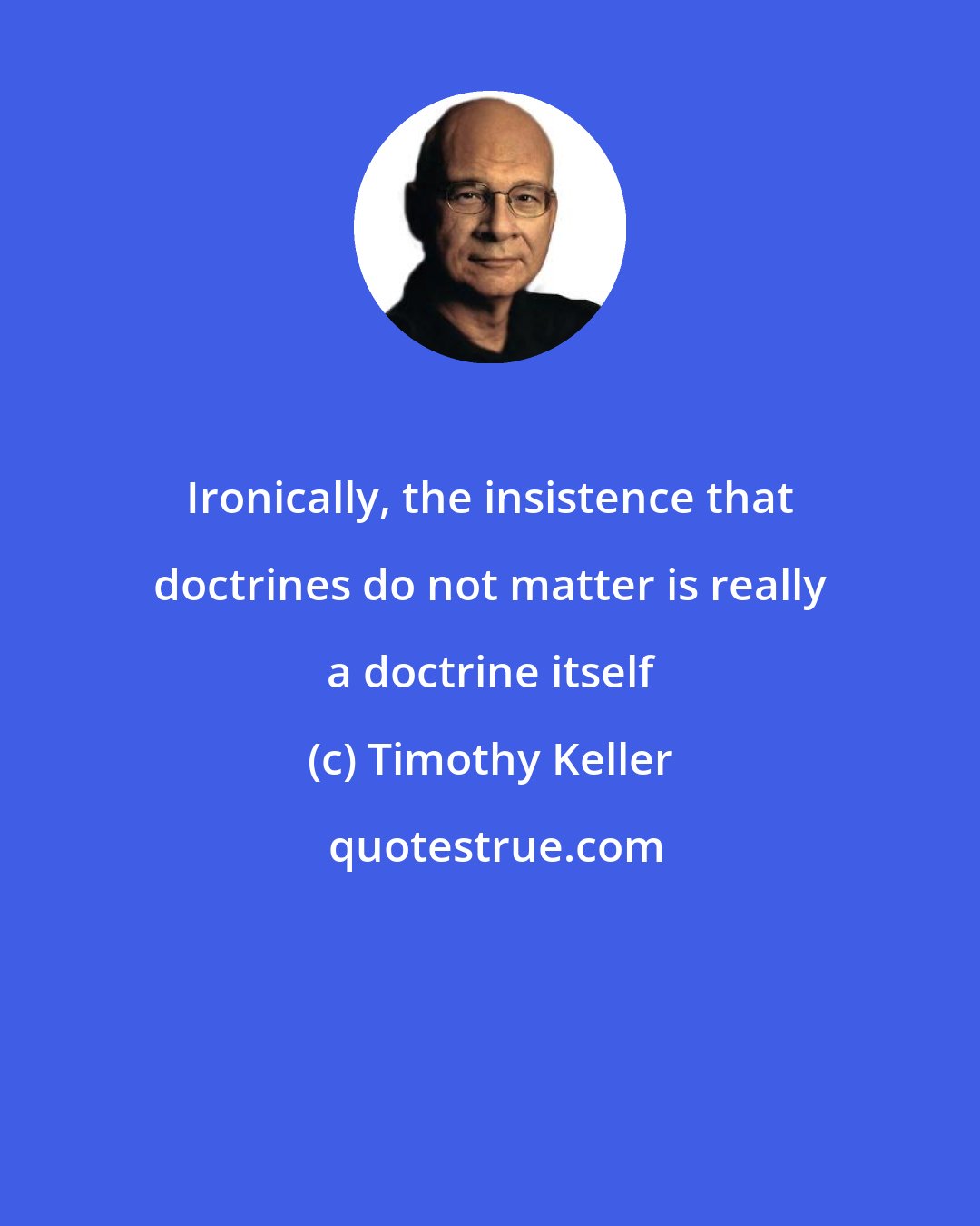 Timothy Keller: Ironically, the insistence that doctrines do not matter is really a doctrine itself