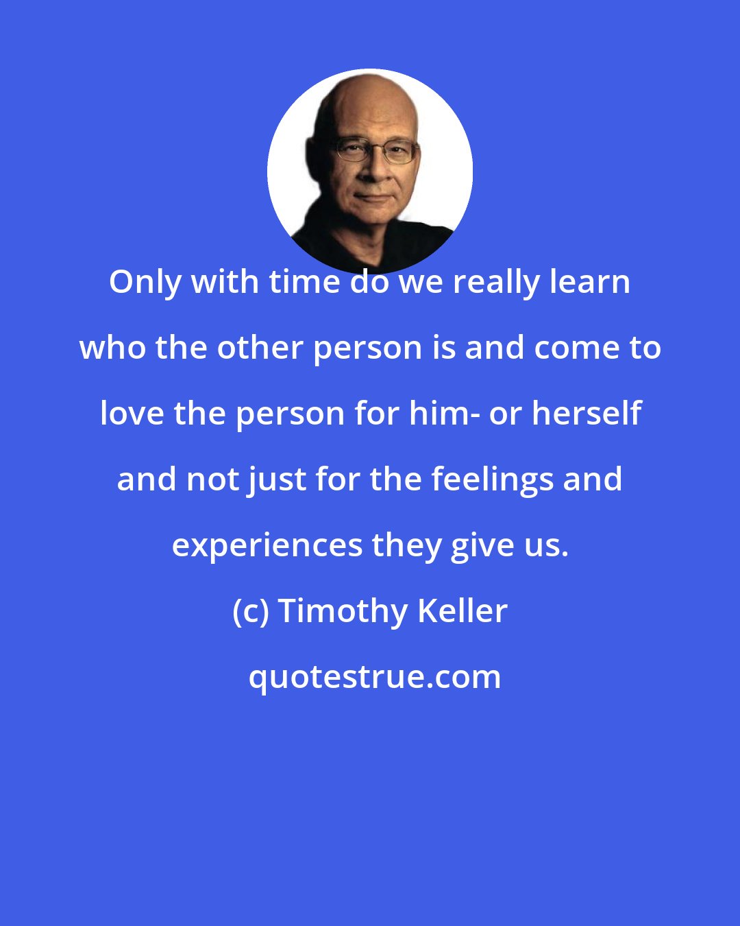 Timothy Keller: Only with time do we really learn who the other person is and come to love the person for him- or herself and not just for the feelings and experiences they give us.