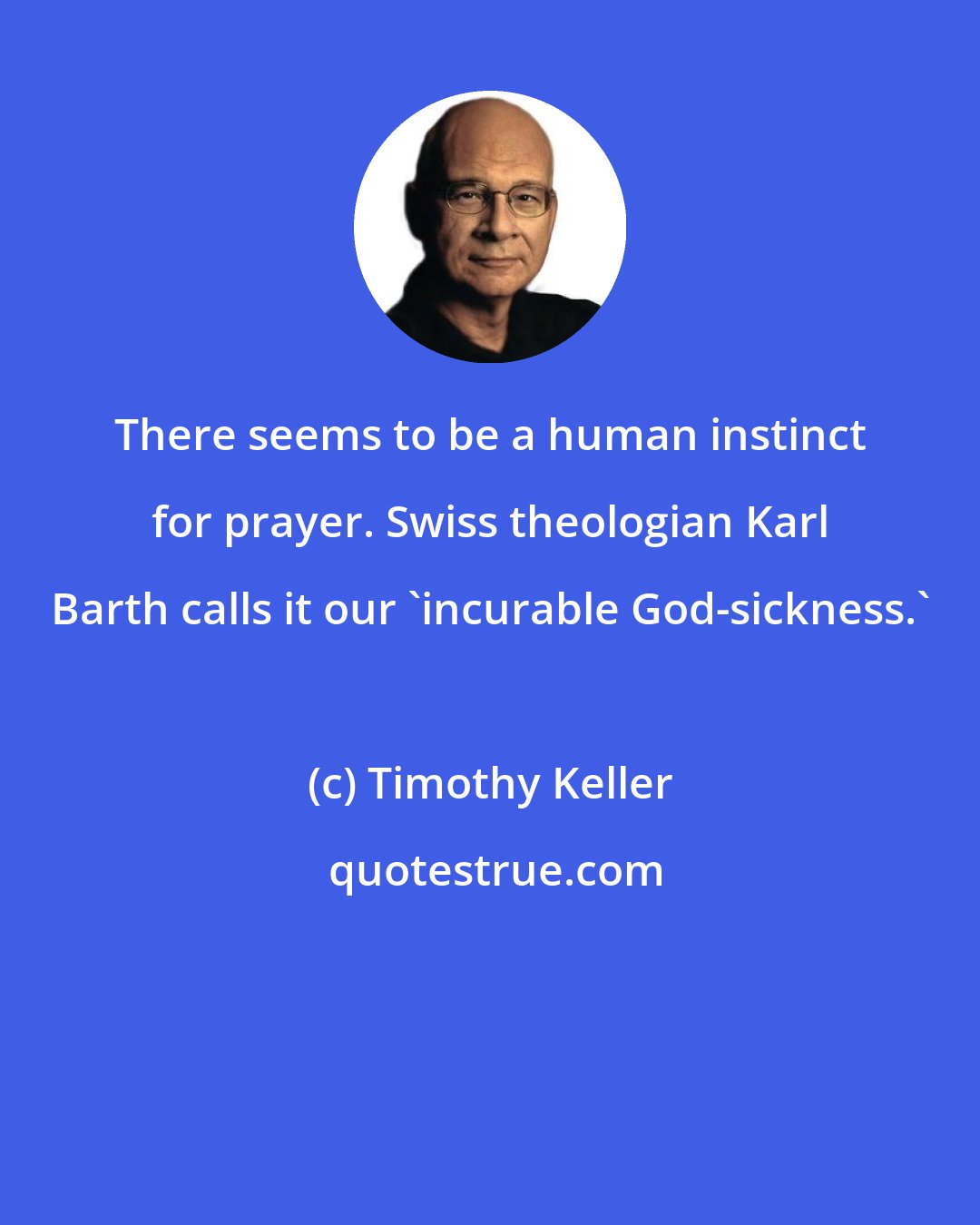 Timothy Keller: There seems to be a human instinct for prayer. Swiss theologian Karl Barth calls it our 'incurable God-sickness.'