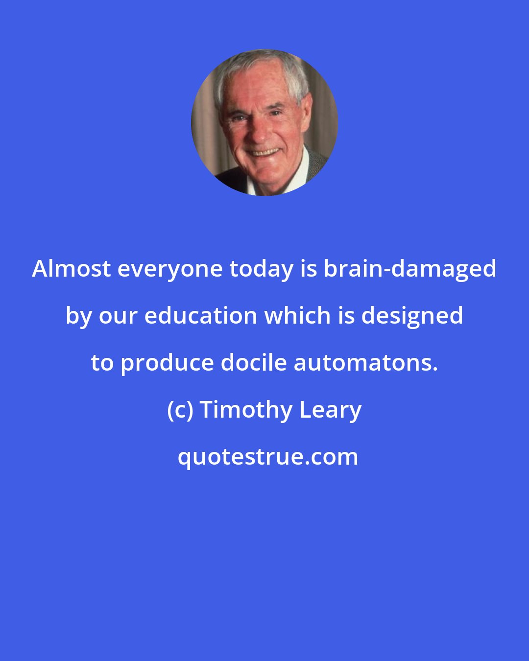 Timothy Leary: Almost everyone today is brain-damaged by our education which is designed to produce docile automatons.