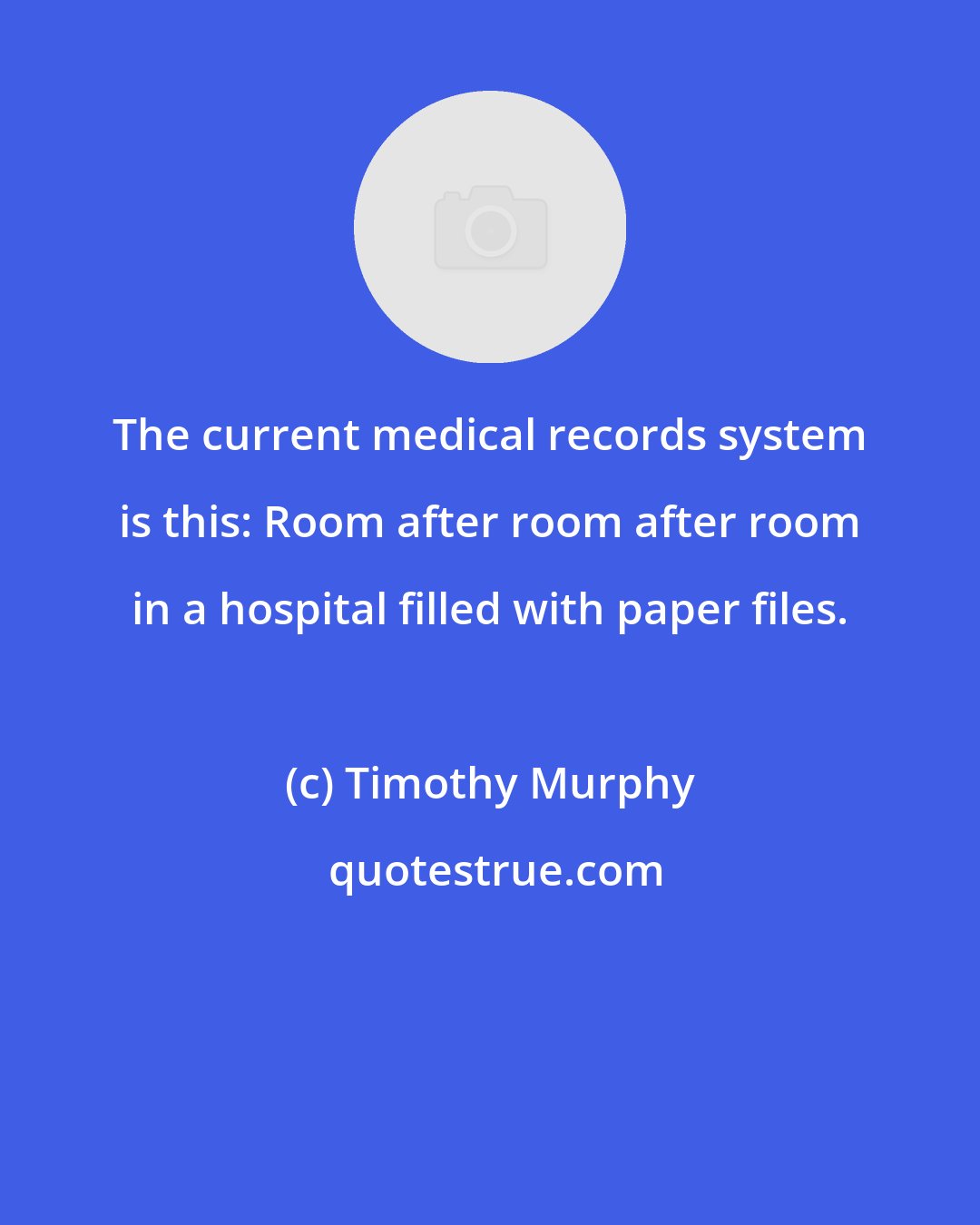 Timothy Murphy: The current medical records system is this: Room after room after room in a hospital filled with paper files.