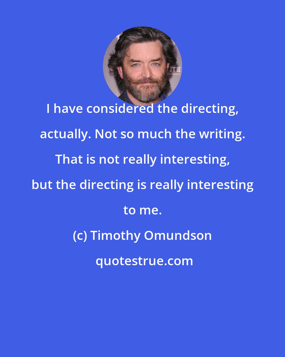 Timothy Omundson: I have considered the directing, actually. Not so much the writing. That is not really interesting, but the directing is really interesting to me.