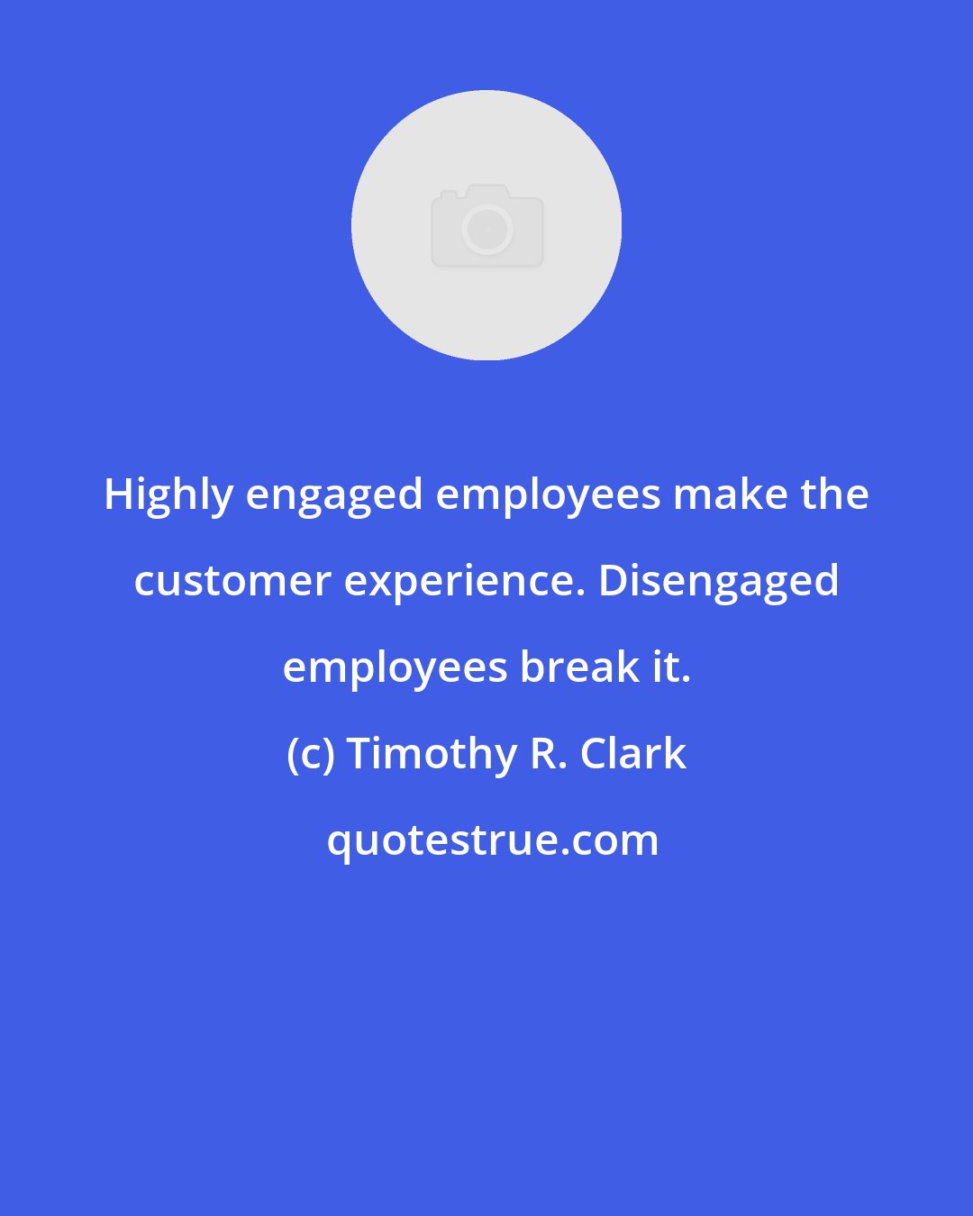 Timothy R. Clark: Highly engaged employees make the customer experience. Disengaged employees break it.