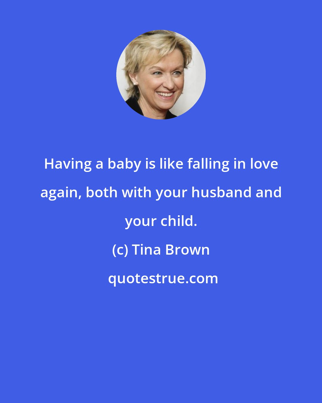 Tina Brown: Having a baby is like falling in love again, both with your husband and your child.