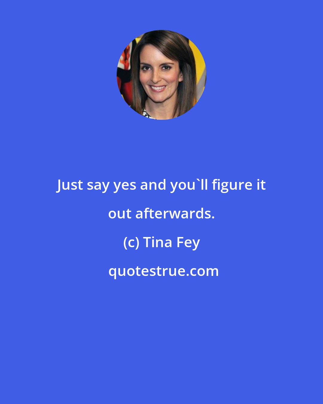 Tina Fey: Just say yes and you'll figure it out afterwards.