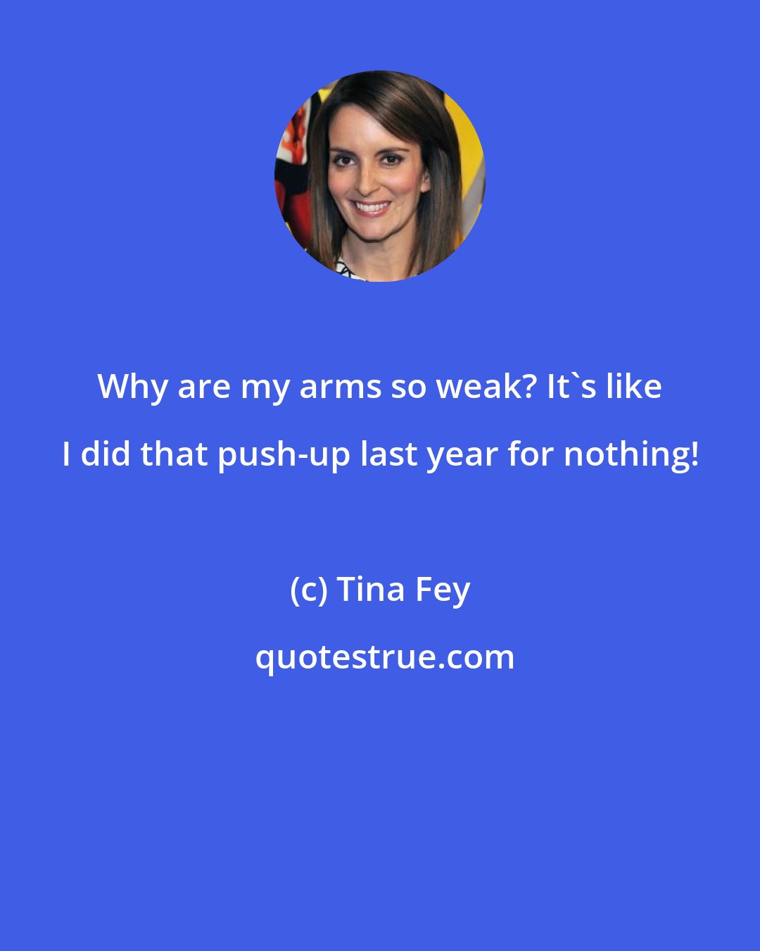 Tina Fey: Why are my arms so weak? It's like I did that push-up last year for nothing!