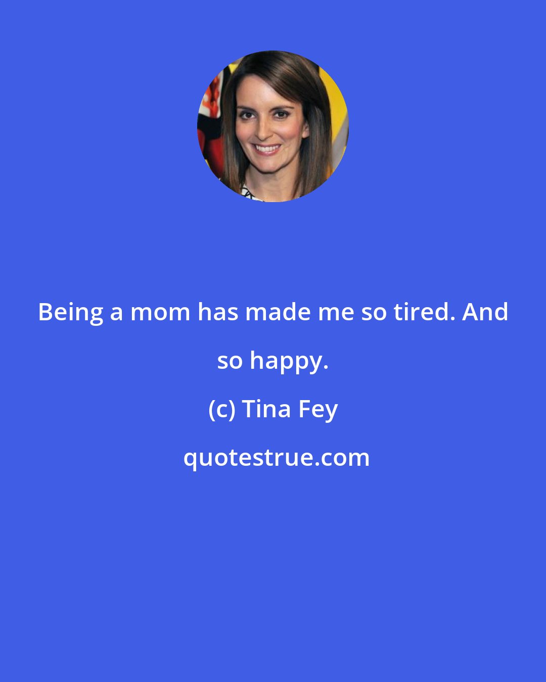 Tina Fey: Being a mom has made me so tired. And so happy.