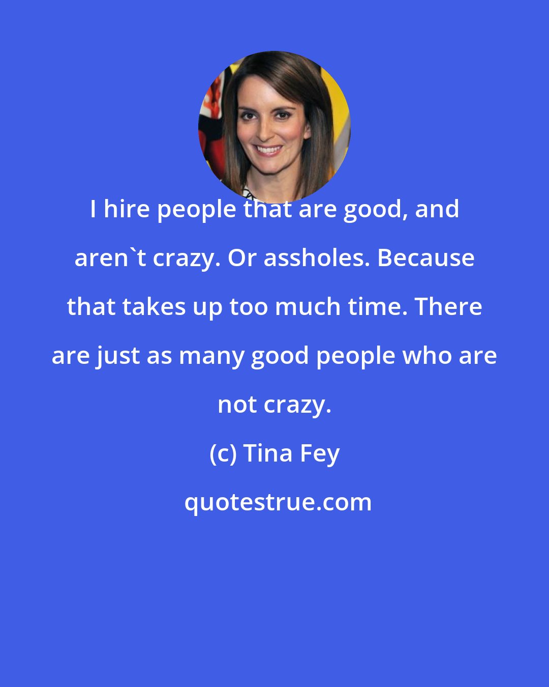 Tina Fey: I hire people that are good, and aren't crazy. Or assholes. Because that takes up too much time. There are just as many good people who are not crazy.