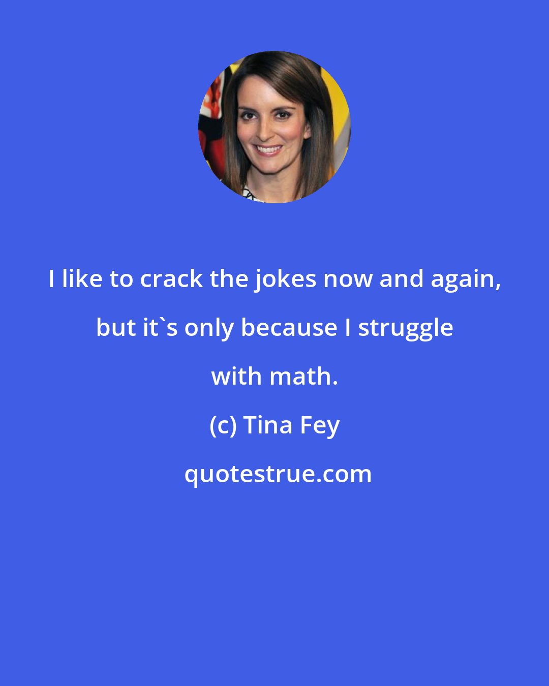 Tina Fey: I like to crack the jokes now and again, but it's only because I struggle with math.