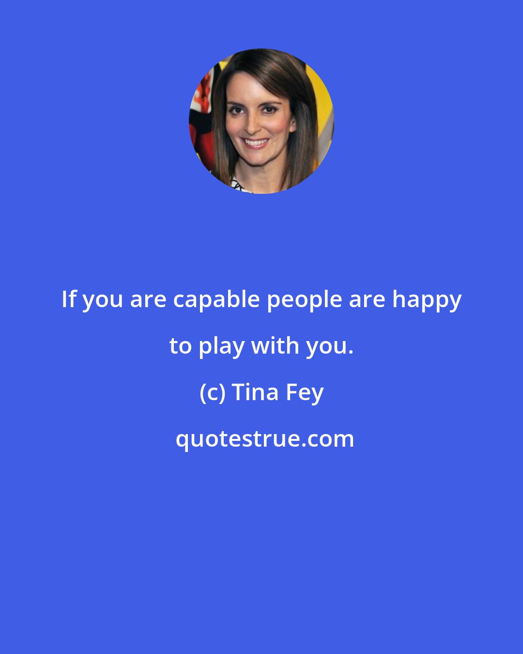 Tina Fey: If you are capable people are happy to play with you.