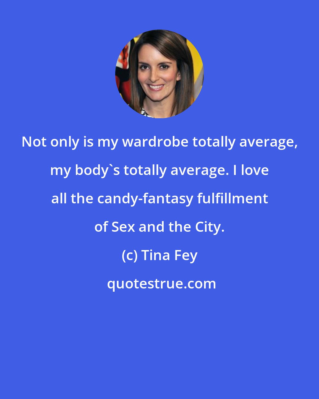 Tina Fey: Not only is my wardrobe totally average, my body's totally average. I love all the candy-fantasy fulfillment of Sex and the City.