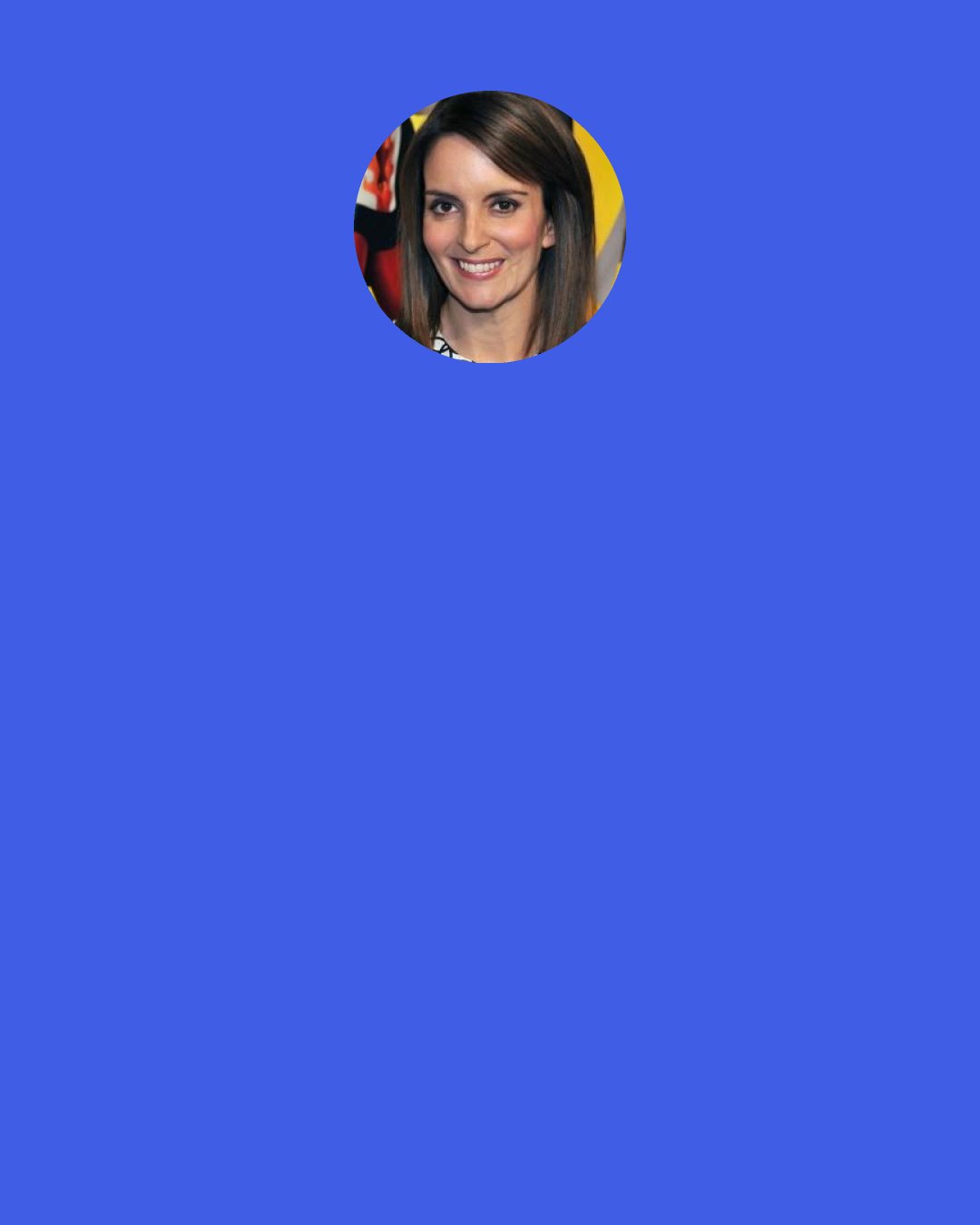 Tina Fey: The New York Post quoted Senator Hillary Clinton saying that she would never run for President, declaring "That is not something I'm going to be doing. "Which in Clinton talk means "I will be President in three years.