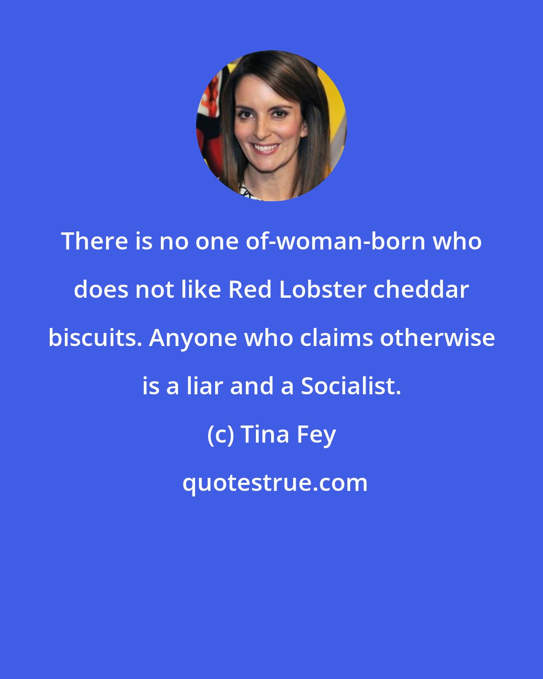 Tina Fey: There is no one of-woman-born who does not like Red Lobster cheddar biscuits. Anyone who claims otherwise is a liar and a Socialist.