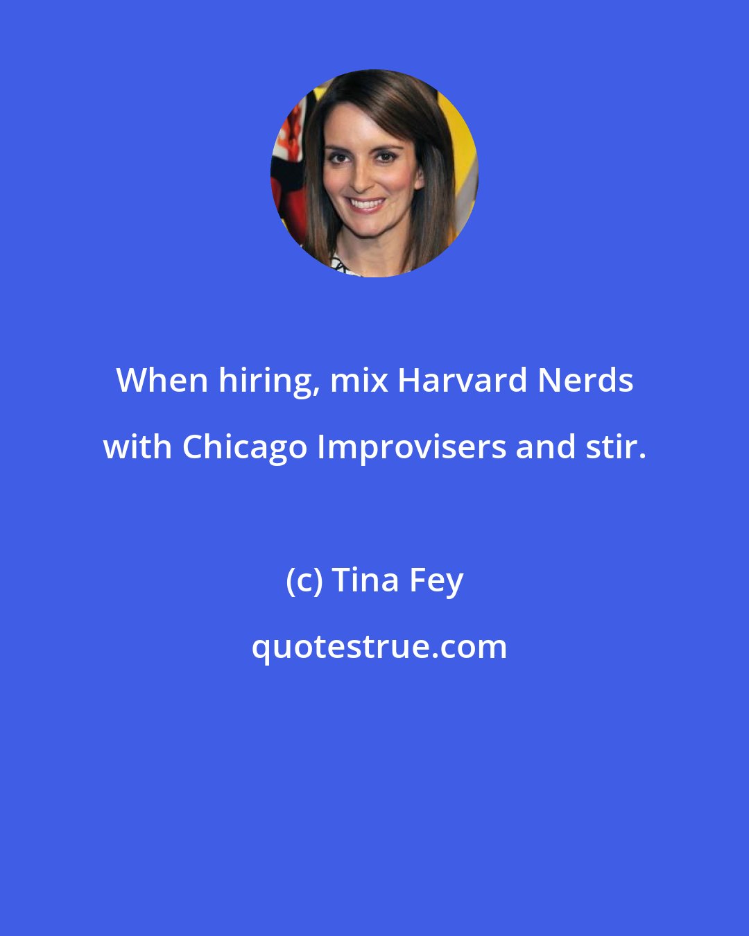 Tina Fey: When hiring, mix Harvard Nerds with Chicago Improvisers and stir.