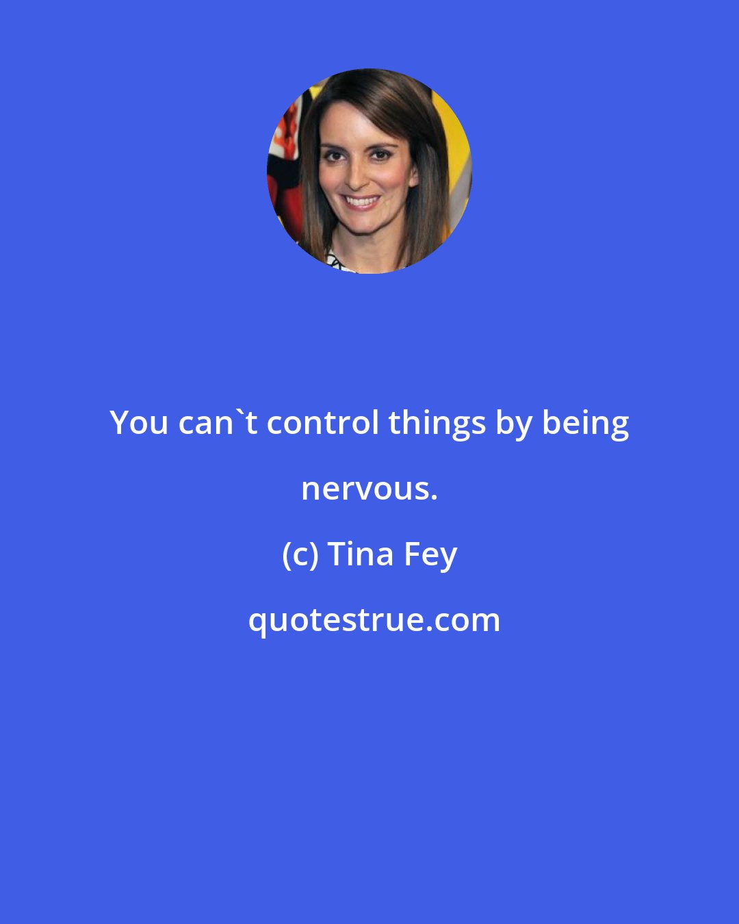 Tina Fey: You can't control things by being nervous.