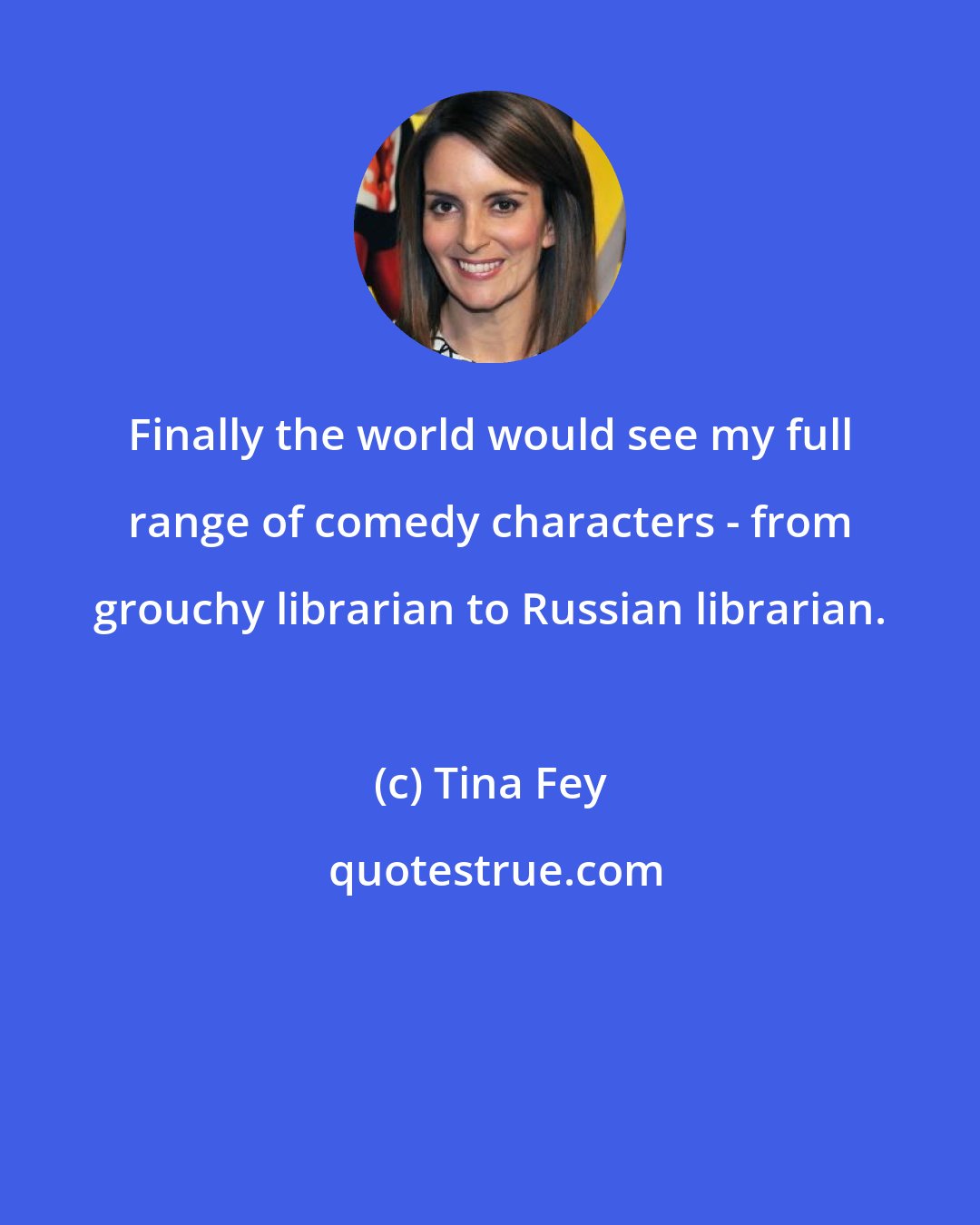 Tina Fey: Finally the world would see my full range of comedy characters - from grouchy librarian to Russian librarian.