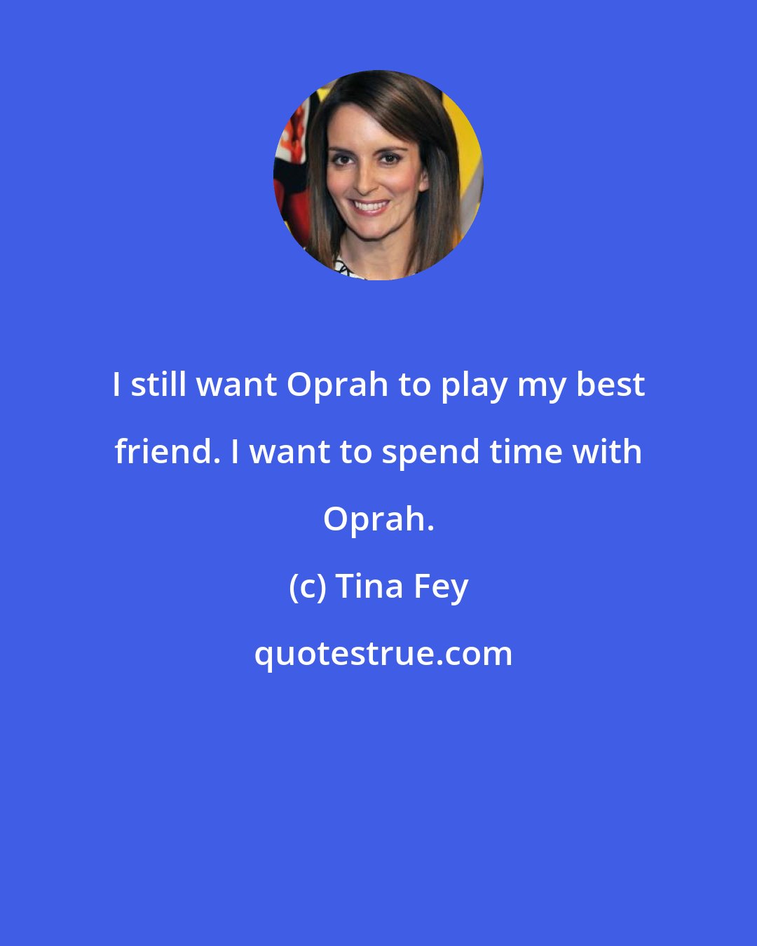 Tina Fey: I still want Oprah to play my best friend. I want to spend time with Oprah.