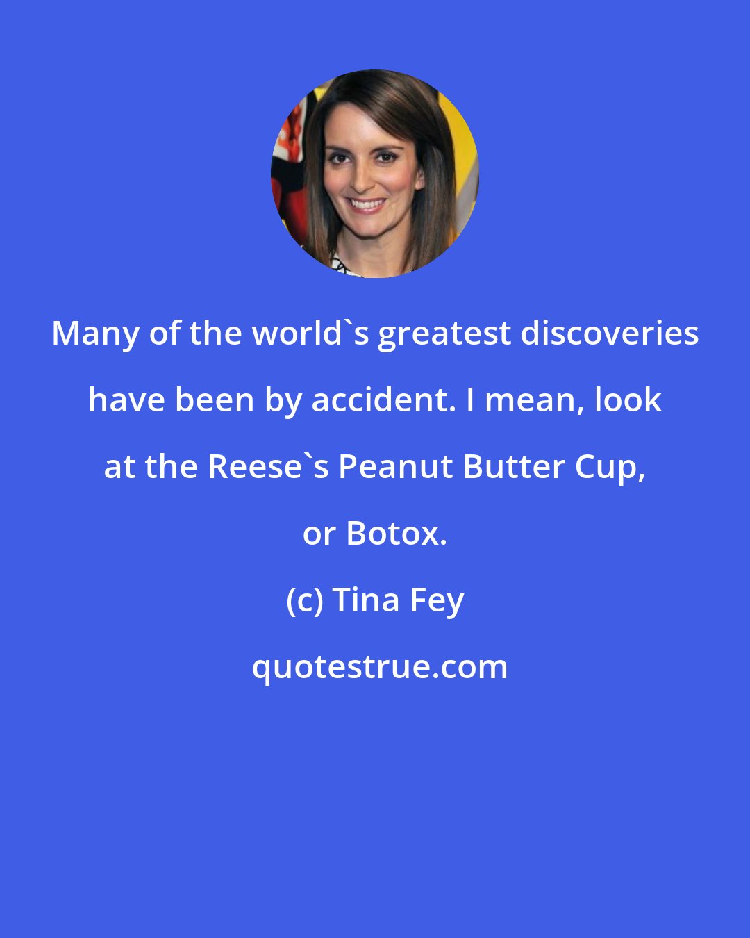 Tina Fey: Many of the world's greatest discoveries have been by accident. I mean, look at the Reese's Peanut Butter Cup, or Botox.