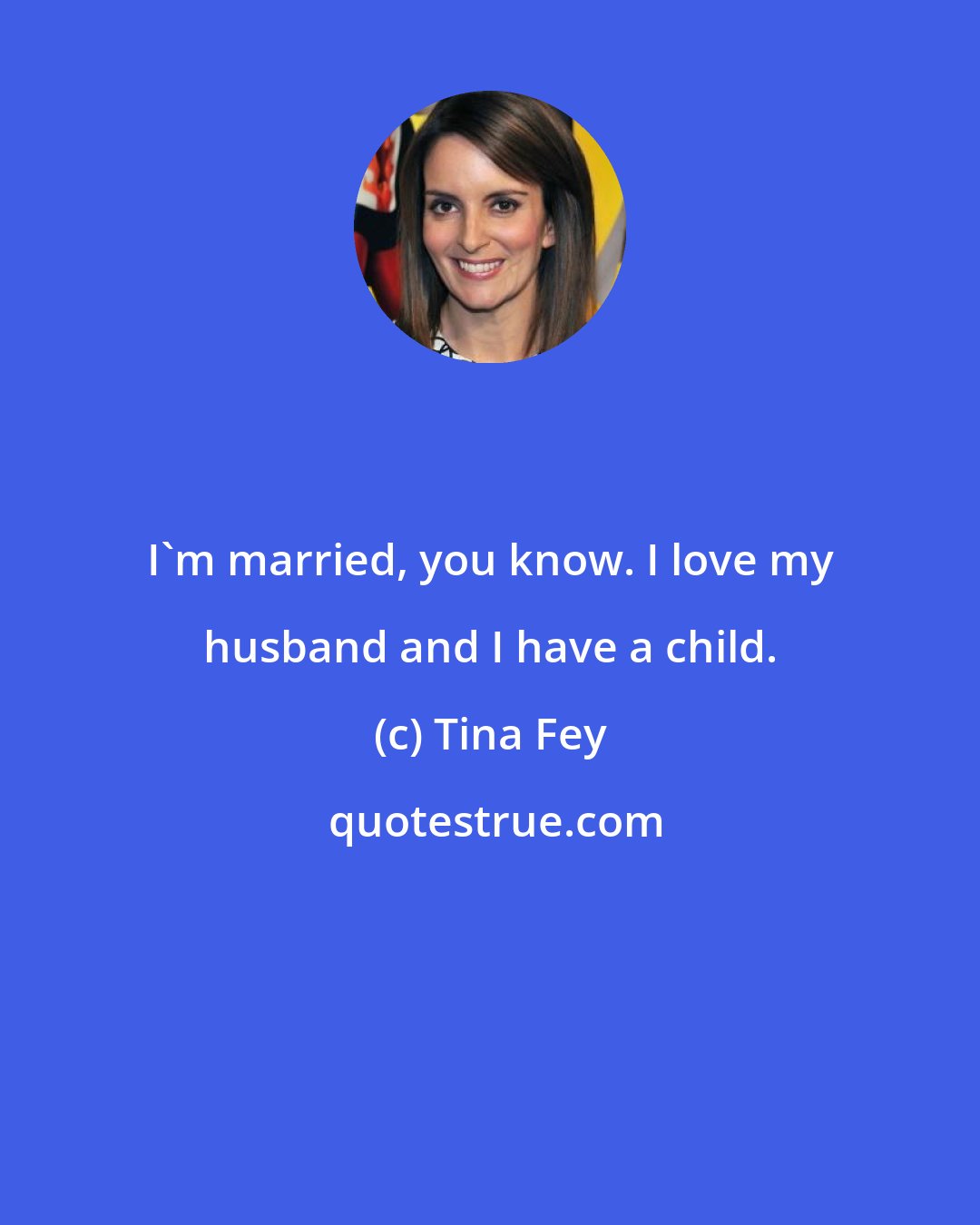 Tina Fey: I'm married, you know. I love my husband and I have a child.