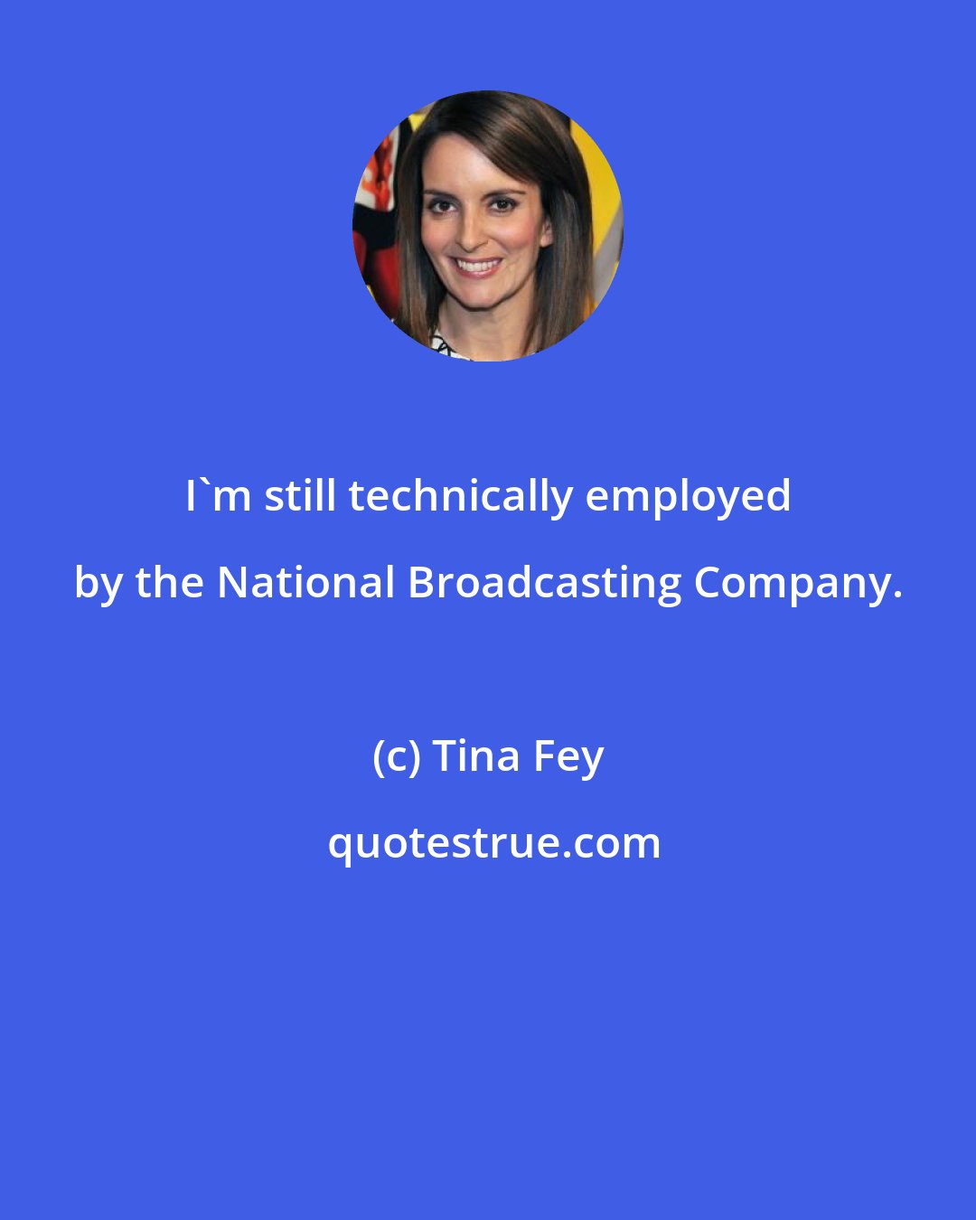 Tina Fey: I'm still technically employed by the National Broadcasting Company.