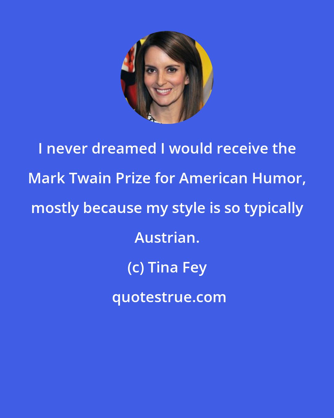 Tina Fey: I never dreamed I would receive the Mark Twain Prize for American Humor, mostly because my style is so typically Austrian.