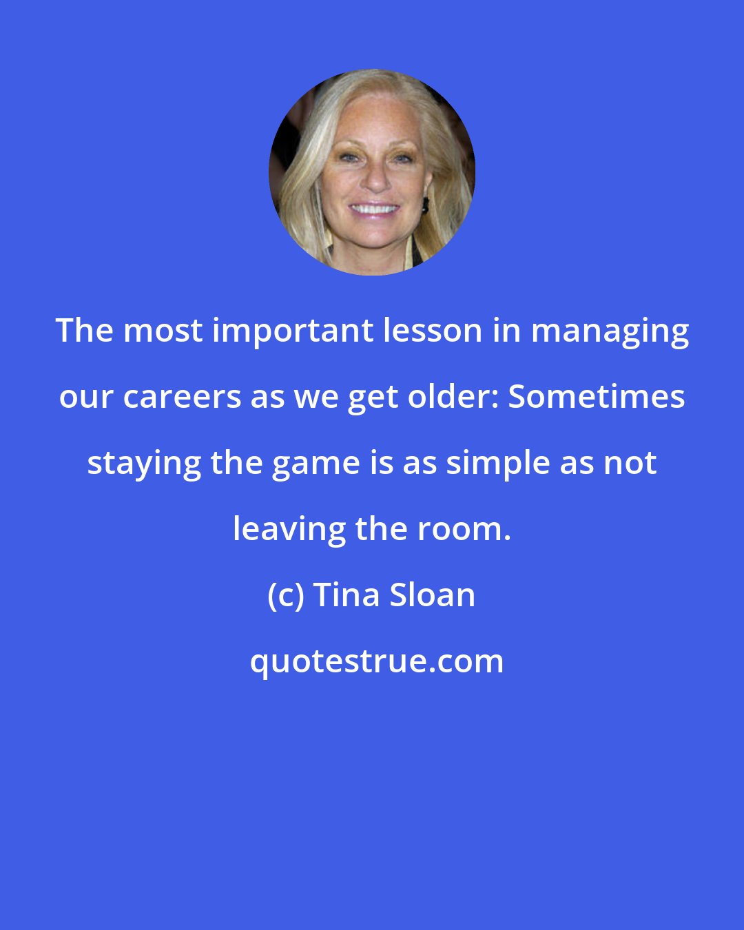 Tina Sloan: The most important lesson in managing our careers as we get older: Sometimes staying the game is as simple as not leaving the room.