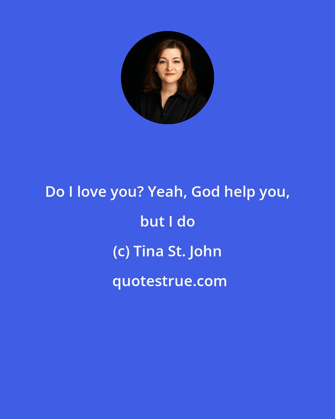 Tina St. John: Do I love you? Yeah, God help you, but I do