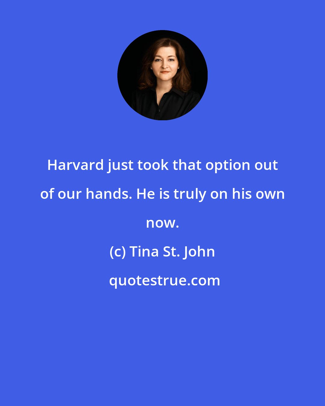 Tina St. John: Harvard just took that option out of our hands. He is truly on his own now.