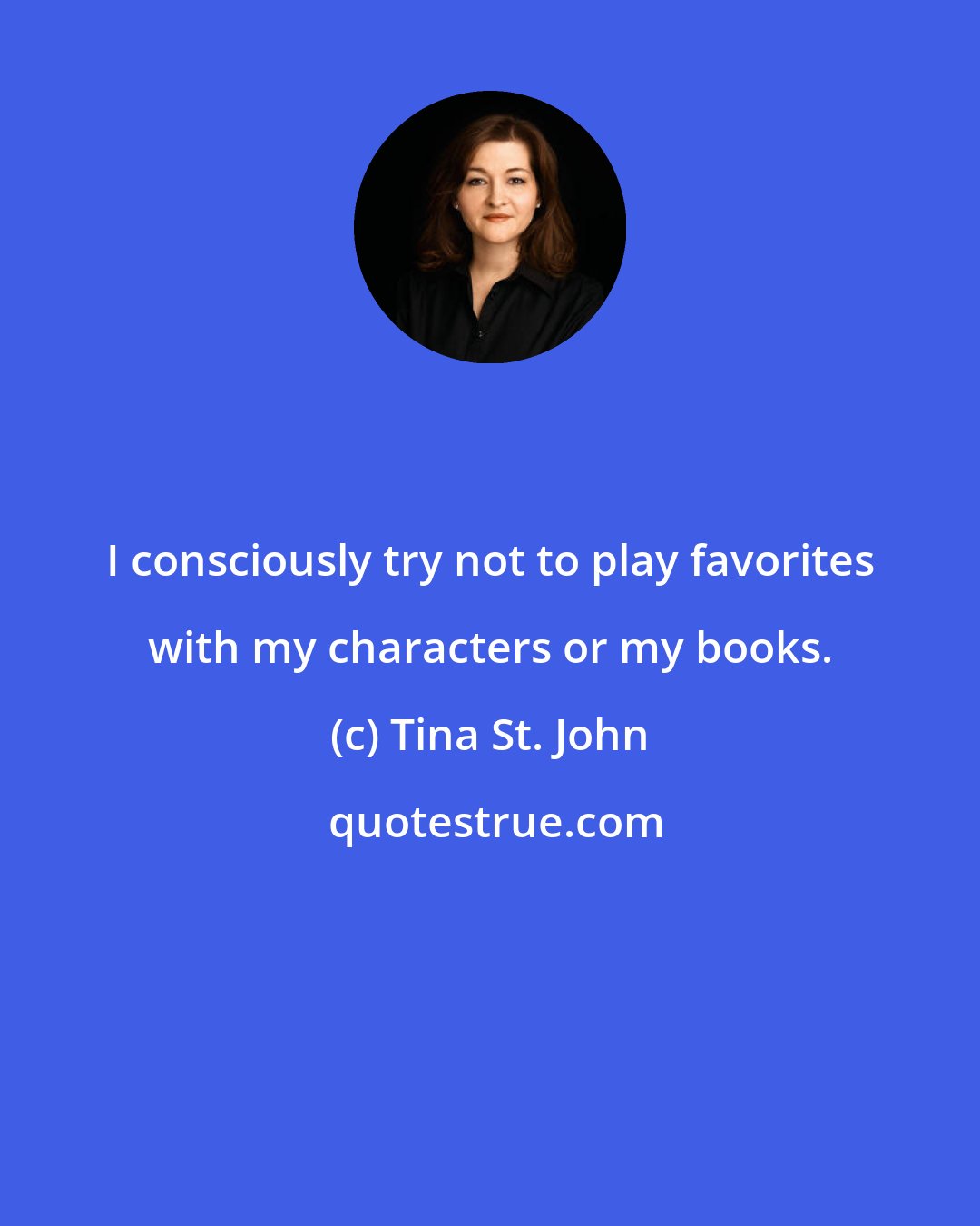 Tina St. John: I consciously try not to play favorites with my characters or my books.