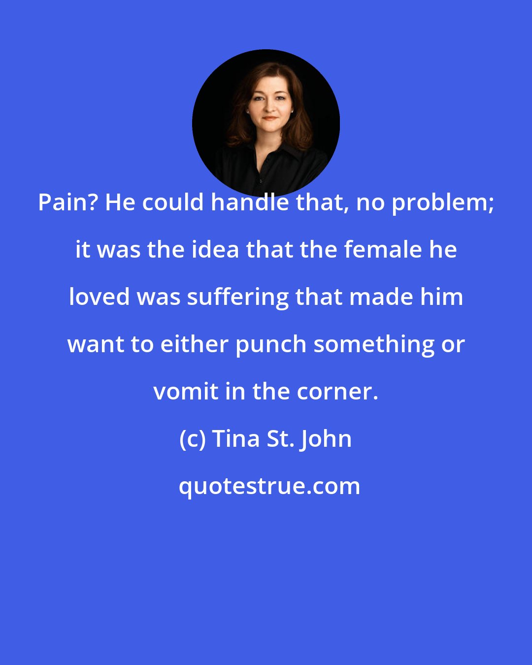 Tina St. John: Pain? He could handle that, no problem; it was the idea that the female he loved was suffering that made him want to either punch something or vomit in the corner.