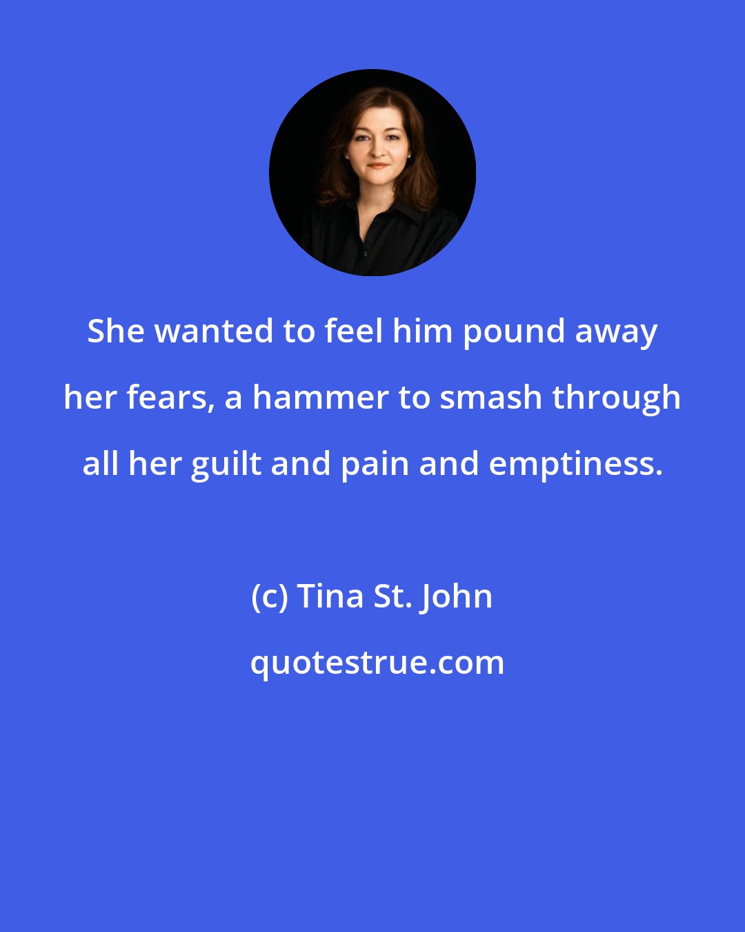 Tina St. John: She wanted to feel him pound away her fears, a hammer to smash through all her guilt and pain and emptiness.