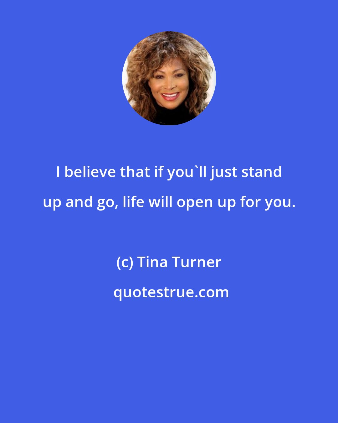 Tina Turner: I believe that if you'll just stand up and go, life will open up for you.