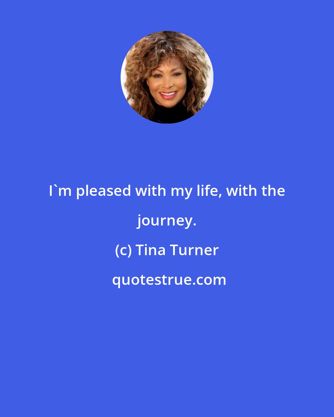 Tina Turner: I'm pleased with my life, with the journey.