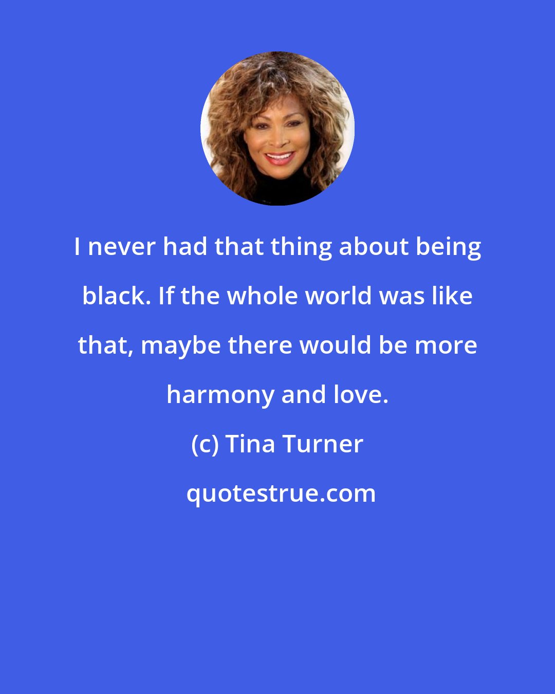 Tina Turner: I never had that thing about being black. If the whole world was like that, maybe there would be more harmony and love.