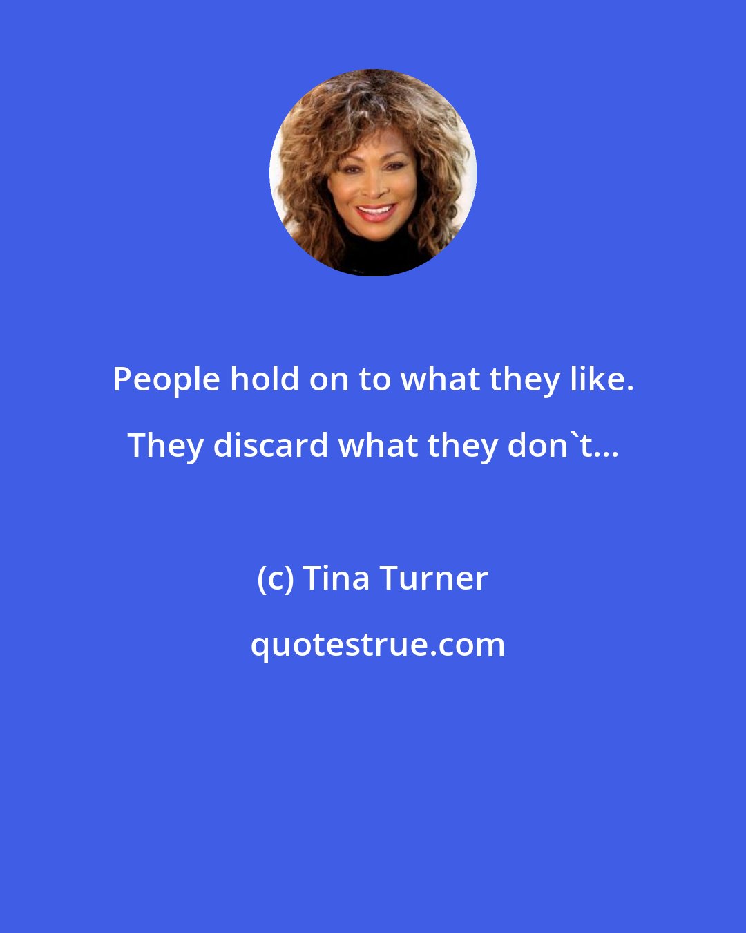 Tina Turner: People hold on to what they like. They discard what they don't...