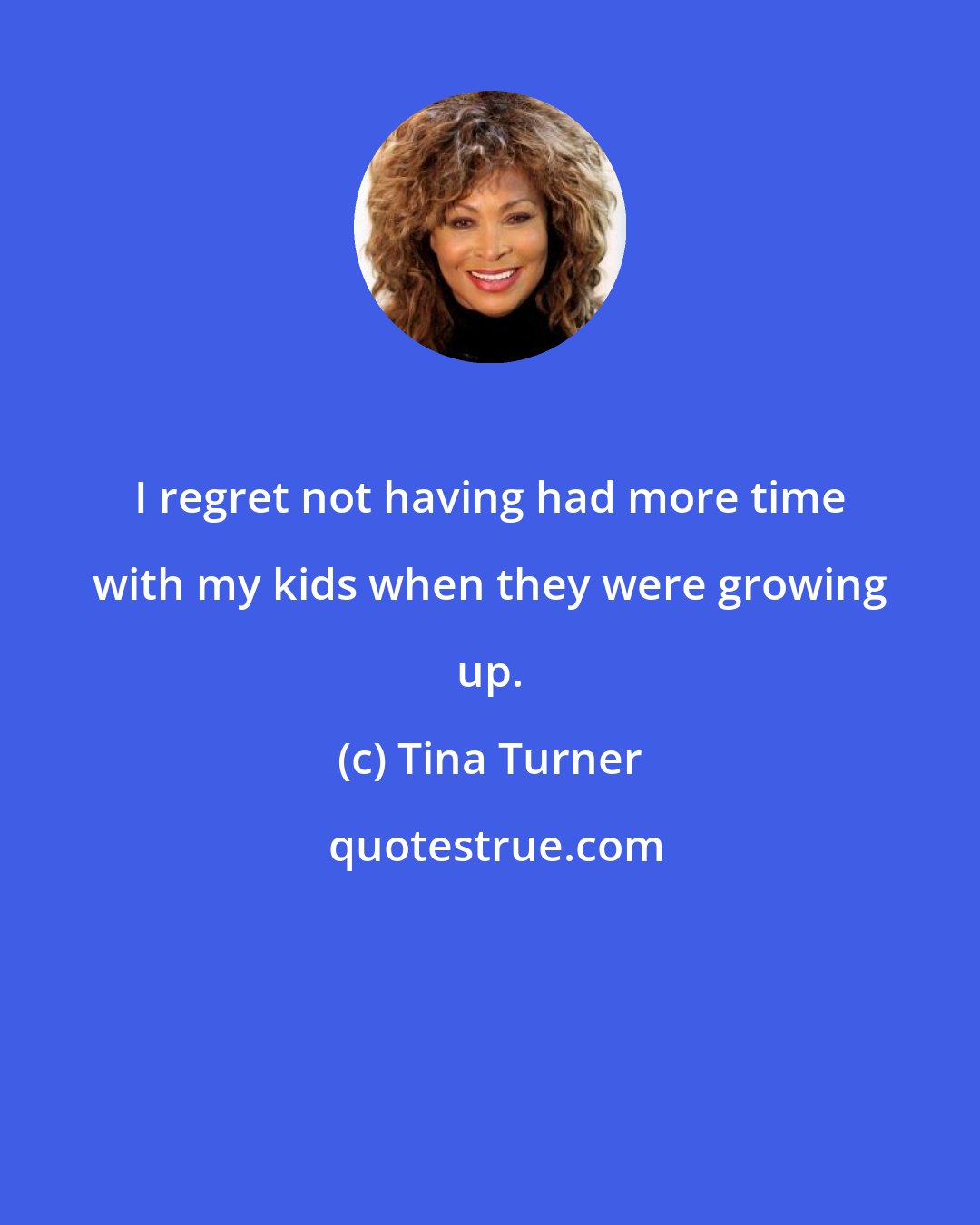 Tina Turner: I regret not having had more time with my kids when they were growing up.