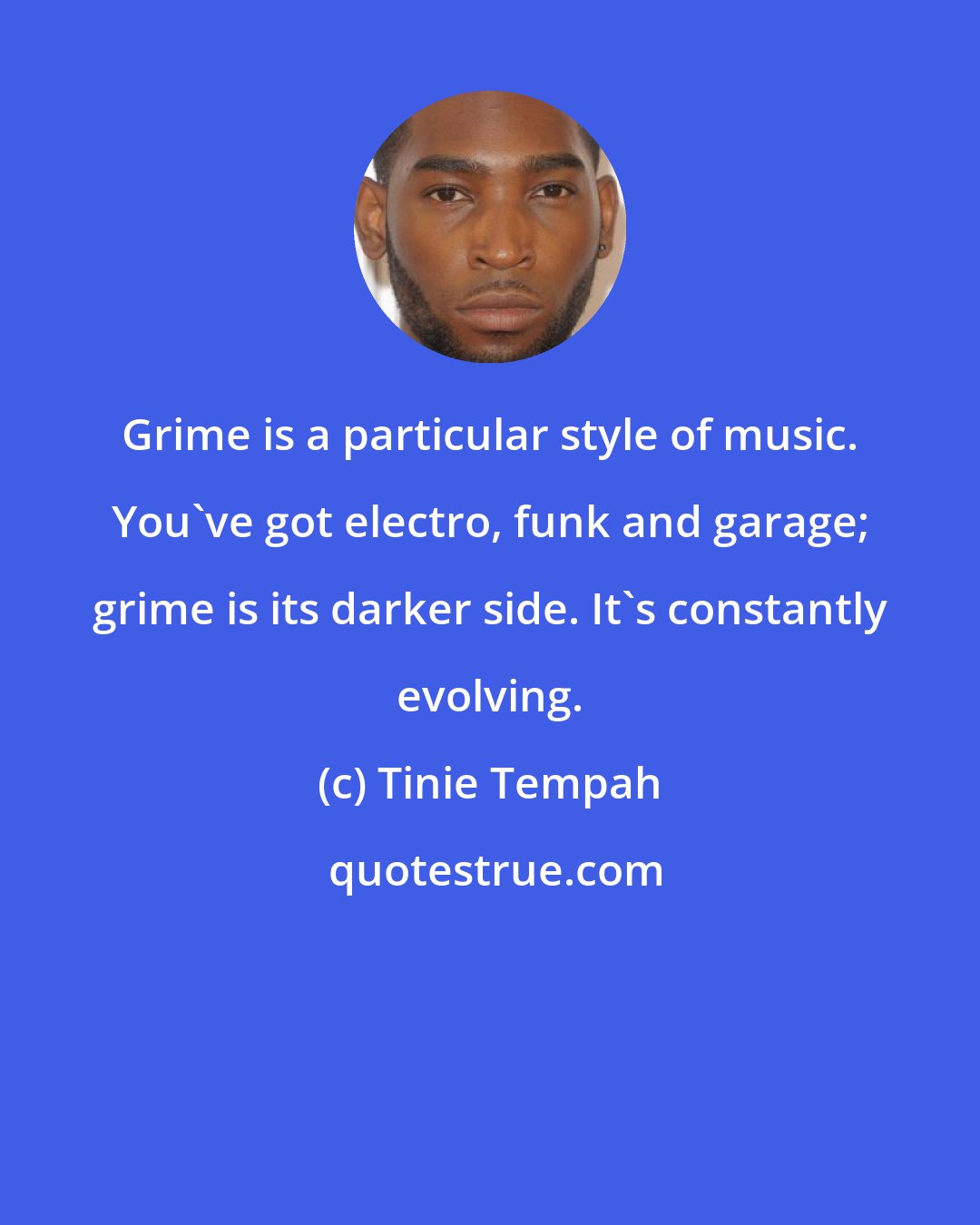 Tinie Tempah: Grime is a particular style of music. You've got electro, funk and garage; grime is its darker side. It's constantly evolving.