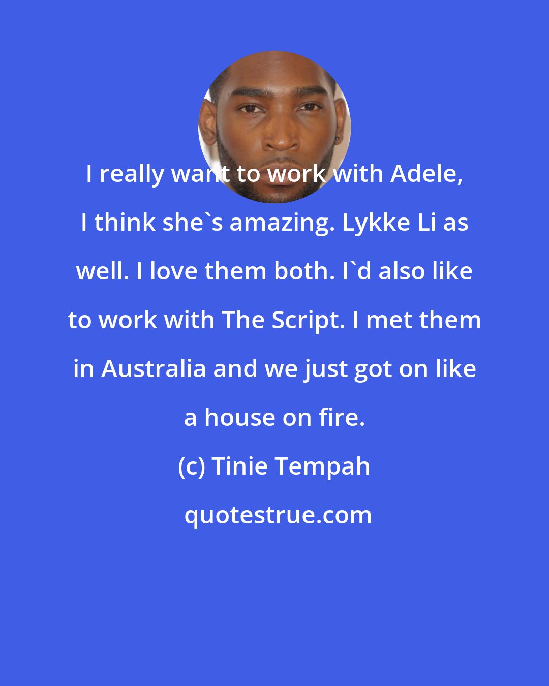 Tinie Tempah: I really want to work with Adele, I think she's amazing. Lykke Li as well. I love them both. I'd also like to work with The Script. I met them in Australia and we just got on like a house on fire.