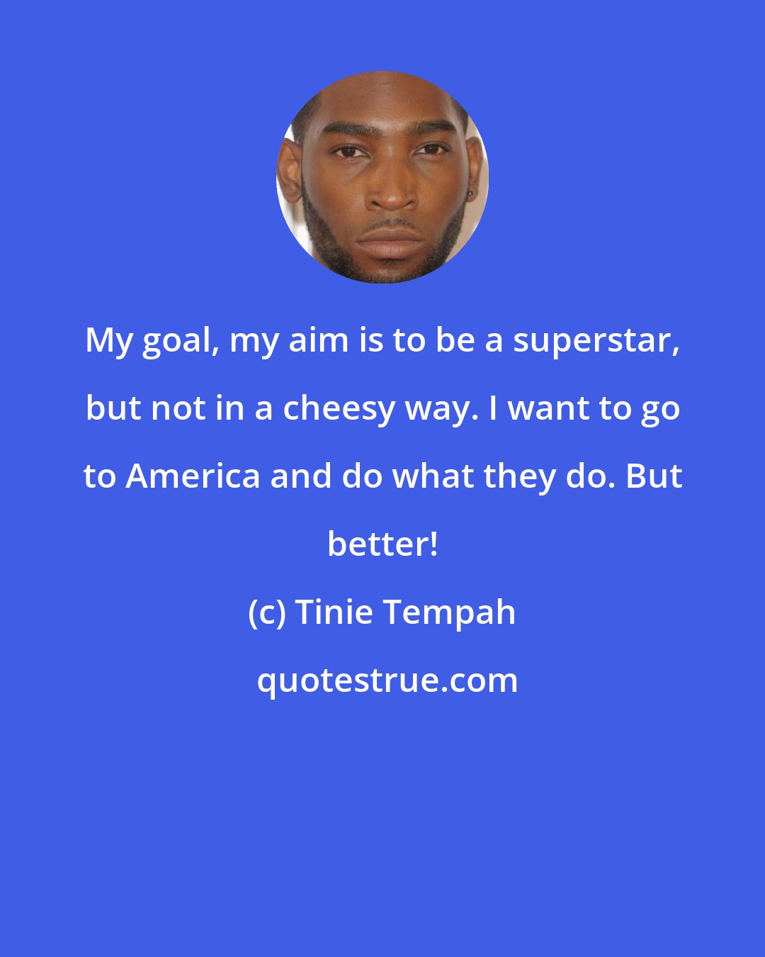 Tinie Tempah: My goal, my aim is to be a superstar, but not in a cheesy way. I want to go to America and do what they do. But better!