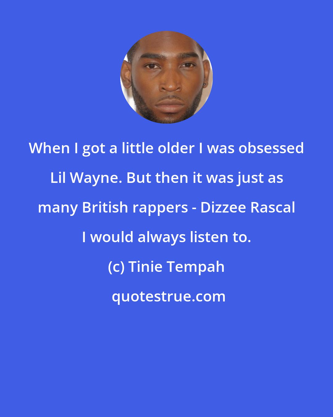 Tinie Tempah: When I got a little older I was obsessed Lil Wayne. But then it was just as many British rappers - Dizzee Rascal I would always listen to.