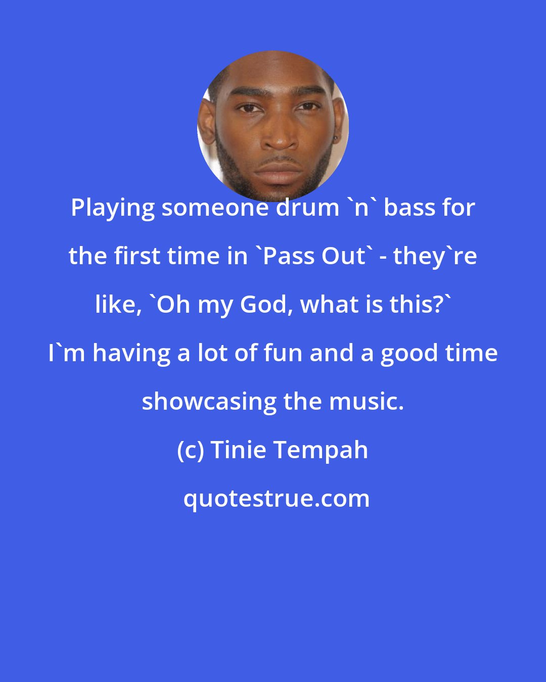 Tinie Tempah: Playing someone drum 'n' bass for the first time in 'Pass Out' - they're like, 'Oh my God, what is this?' I'm having a lot of fun and a good time showcasing the music.