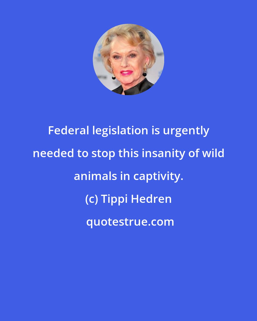 Tippi Hedren: Federal legislation is urgently needed to stop this insanity of wild animals in captivity.