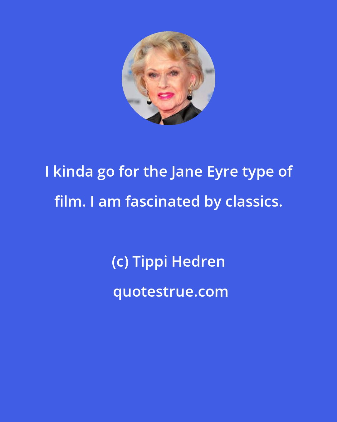 Tippi Hedren: I kinda go for the Jane Eyre type of film. I am fascinated by classics.